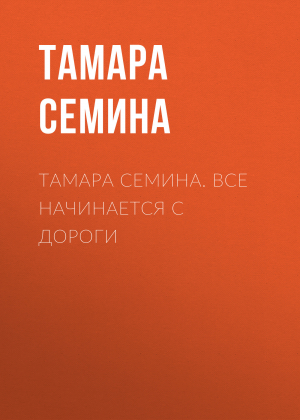 обложка книги Тамара Семина. Все начинается с дороги - Тамара Семина