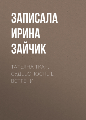 обложка книги ТАТЬЯНА ТКАЧ. СУДЬБОНОСНЫЕ ВСТРЕЧИ - Записала Ирина Зайчик