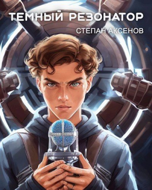 обложка книги Темный Резонатор (СИ) - Степан Аксёнов