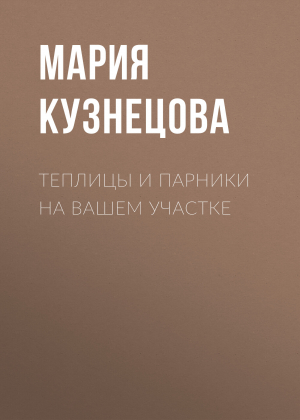 обложка книги Теплицы и парники на вашем участке - Мария Кузнецова