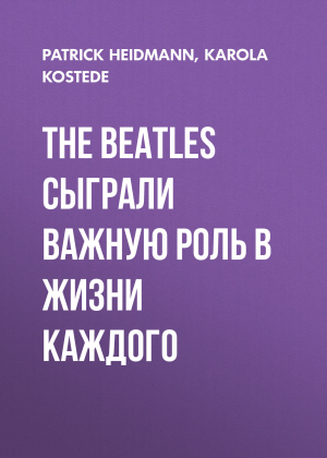 обложка книги THE BEATLES СЫГРАЛИ ВАЖНУЮ РОЛЬ В ЖИЗНИ КАЖДОГО - KAROLA KOSTEDE, PATRICK HEIDMANN