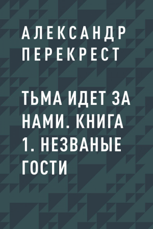 обложка книги Тьма идет за нами. Книга 1. Незваные гости - Александр Перекрест