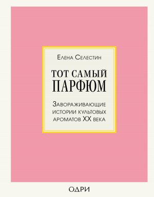 обложка книги Тот самый парфюм. Завораживающие истории культовых ароматов ХХ века - Елена Селестин