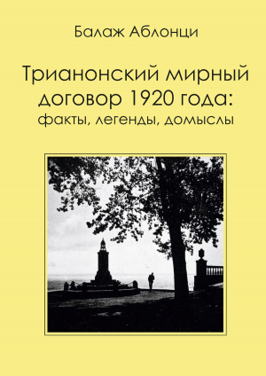 обложка книги Трианонский мирный договор 1920 года: Факты, легенды, домыслы - Балаж Аблонци