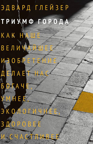 обложка книги Триумф города. Как наше величайшее изобретение делает нас богаче, умнее, экологичнее, здоровее и счастливее - Эдвард Глейзер