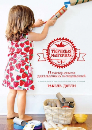обложка книги Творческая мастерская. 55 мастер-классов для маленьких исследователей - Ракель Дорли