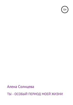 обложка книги Ты – особый период моей жизни - Алена Солнцева