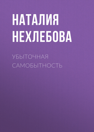 обложка книги УБЫТОЧНАЯ САМОБЫТНОСТЬ - Наталия Нехлебова