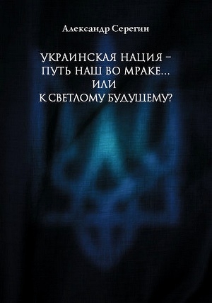 обложка книги Украинская нация – путь наш во мраке…или к светлому будущему? - Александр Серегин
