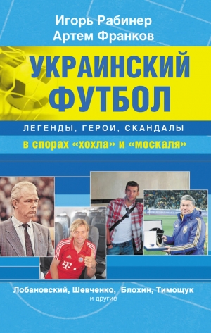обложка книги Украинский футбол: легенды, герои, скандалы в спорах «хохла» и «москаля» - Игорь Рабинер