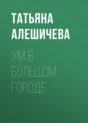 обложка книги Ум в большом городе - Татьяна Алешичева