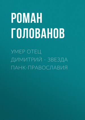 обложка книги Умер отец Димитрий – звезда панк-православия - Роман ГОЛОВАНОВ