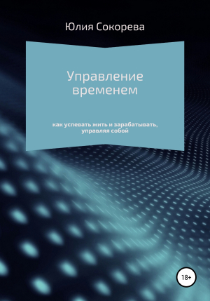 обложка книги Управление временем – как успевать жить и зарабатывать, управляя собой - Юлия Сокорева