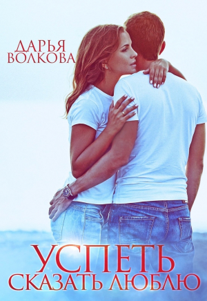 обложка книги Успеть сказать люблю (СИ) - Дарья Волкова