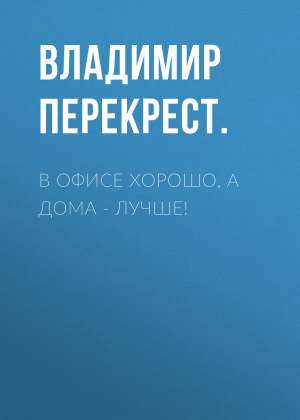 обложка книги В офисе хорошо, а дома – лучше! - Владимир ПЕРЕКРЕСТ.