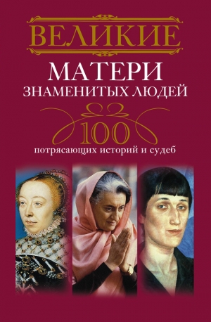 обложка книги Великие матери знаменитых людей. 100 потрясающих историй и судеб - Ирина Мудрова