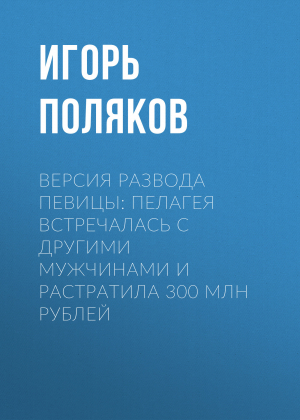 обложка книги Версия развода певицы: Пелагея встречалась с другими мужчинами и растратила 300 млн рублей - Игорь Поляков