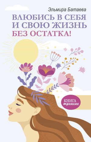 обложка книги Влюбись в себя и свою жизнь без остатка! - Эльмира Батаева