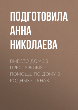 обложка книги Вместо домов престарелых – помощь по дому в родных стенах - Подготовила Анна НИКОЛАЕВА