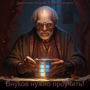 обложка книги Внуков нужно проучить! том 1 (СИ) - Андрей Дмитриев