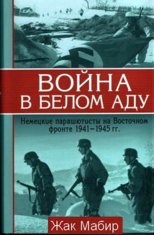 обложка книги Война в белом аду. Немецкие парашютисты на Восточном фронте 1941 - 1945 г - Жан Мабир