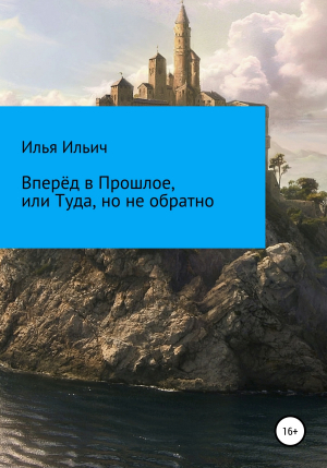 обложка книги Вперёд в Прошлое, или Туда, но не обратно - Илья Ильич