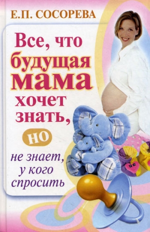 обложка книги Все, что будущая мама хочет знать, но не знает, у кого спросить - Елена Сосорева
