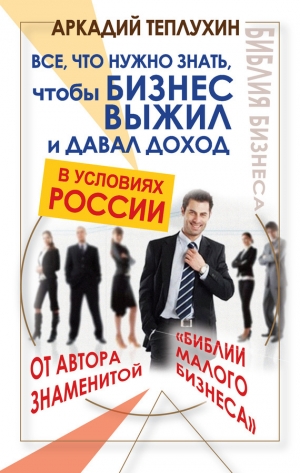 обложка книги Все, что нужно знать, чтобы бизнес выжил и давал доход в условиях России - Аркадий Теплухин