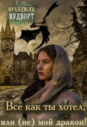 обложка книги Всё, как ты хотел, или (Не) мой дракон (СИ) - Франциска Вудворт