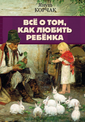 обложка книги Всё о том, как любить ребенка - Януш Корчак