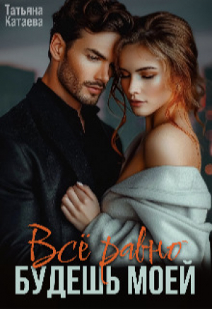 обложка книги Всё равно будешь моей (СИ) - Татьяна Катаева