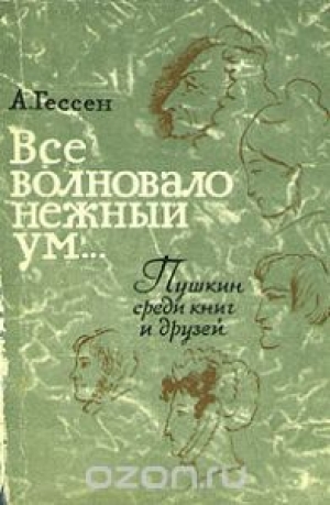обложка книги Все волновало нежный ум... Пушкин среди книг и друзей - Арнольд Гессен