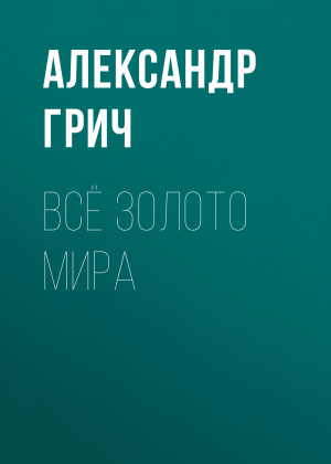 обложка книги Всё золото мира - Александр Грич