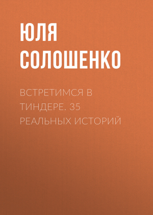 обложка книги Встретимся в Тиндере. 35 реальных историй - Юля Солошенко