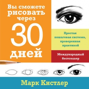 обложка книги Вы сможете рисовать через 30 дней: простая пошаговая система, проверенная практикой - Марк Кистлер