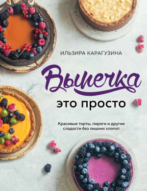 обложка книги Выпечка – это просто. Красивые торты, пироги и другие сладости без лишних хлопот - Ильзира Карагузина