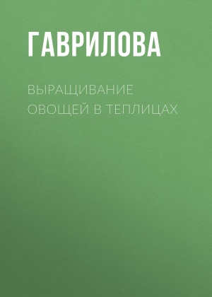 обложка книги Выращивание овощей в теплицах и парниках - Анна Гаврилова
