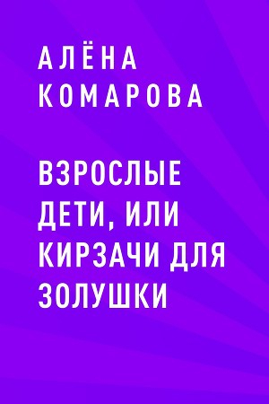 обложка книги Взрослые дети, или кирзачи для Золушки - Алёна Комарова
