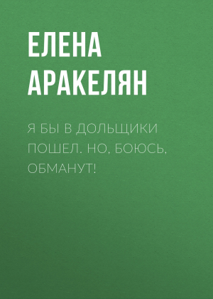 обложка книги Я бы в дольщики пошел. Но, боюсь, обманут! - Елена АРАКЕЛЯН