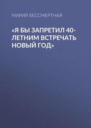 обложка книги «Я бы запретил 40-летним встречать новый год» - Мария Бессмертная