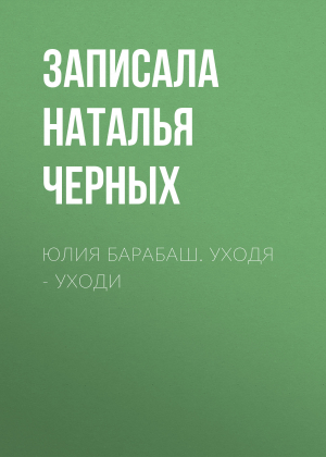 обложка книги Юлия Барабаш. Уходя – уходи - Записала Наталья Черных