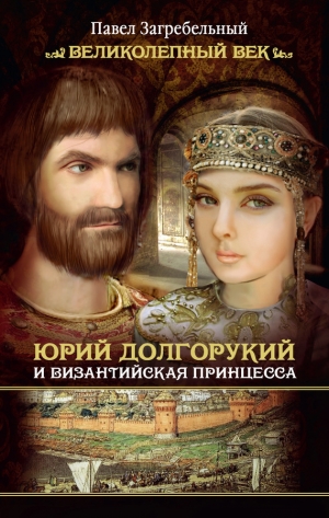 обложка книги Юрий Долгорукий и византийская принцесса - Павел Загребельный