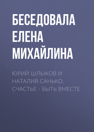 обложка книги Юрий Шлыков и Наталия Санько. Счастье – быть вместе - Беседовала Елена Михайлина