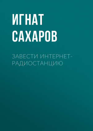 обложка книги Завести интернет-радиостанцию - ИГНАТ САХАРОВ