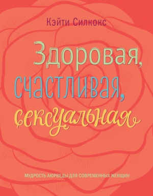 обложка книги Здоровая, счастливая, сексуальная. Мудрость аюрведы для современных женщин - Кэйти Силкокс