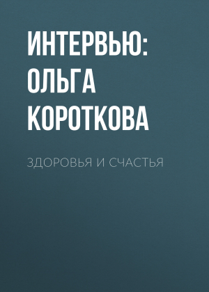 обложка книги Здоровья и счастья - интервью: Ольга Короткова