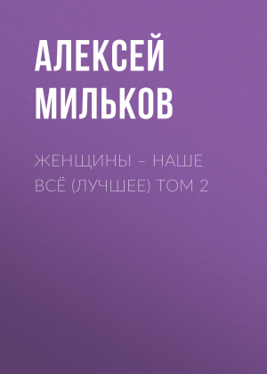 обложка книги Женщины – наше всё (лучшее) том 2 - Алексей Мильков