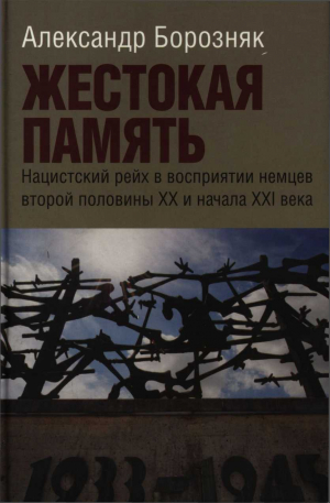 обложка книги Жестокая память. Нацистский рейх в восприятии немцев второй половины XX и начала XXI века - Александр Борозняк