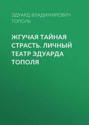 обложка книги Жгучая тайная страсть. Личный театр Эдуарда Тополя - Эдуард Тополь