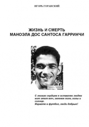 обложка книги Жизнь и смерть Маноэла Дос Сантоса Гарринчи - Игорь Горанский